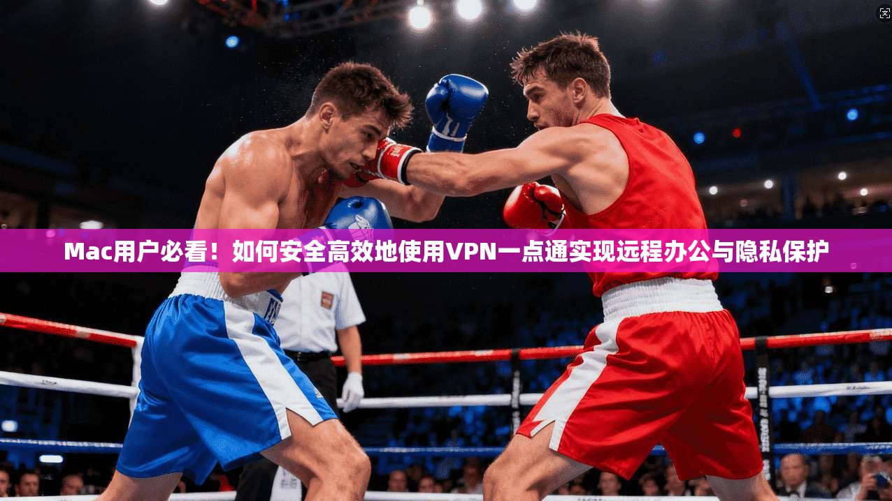 Mac用户必看!如何安全高效地使用VPN一点通实现远程办公与隐私保护 Mac用户必看!如何安全高效地使用VPN一点通实现远程办公与隐私保护