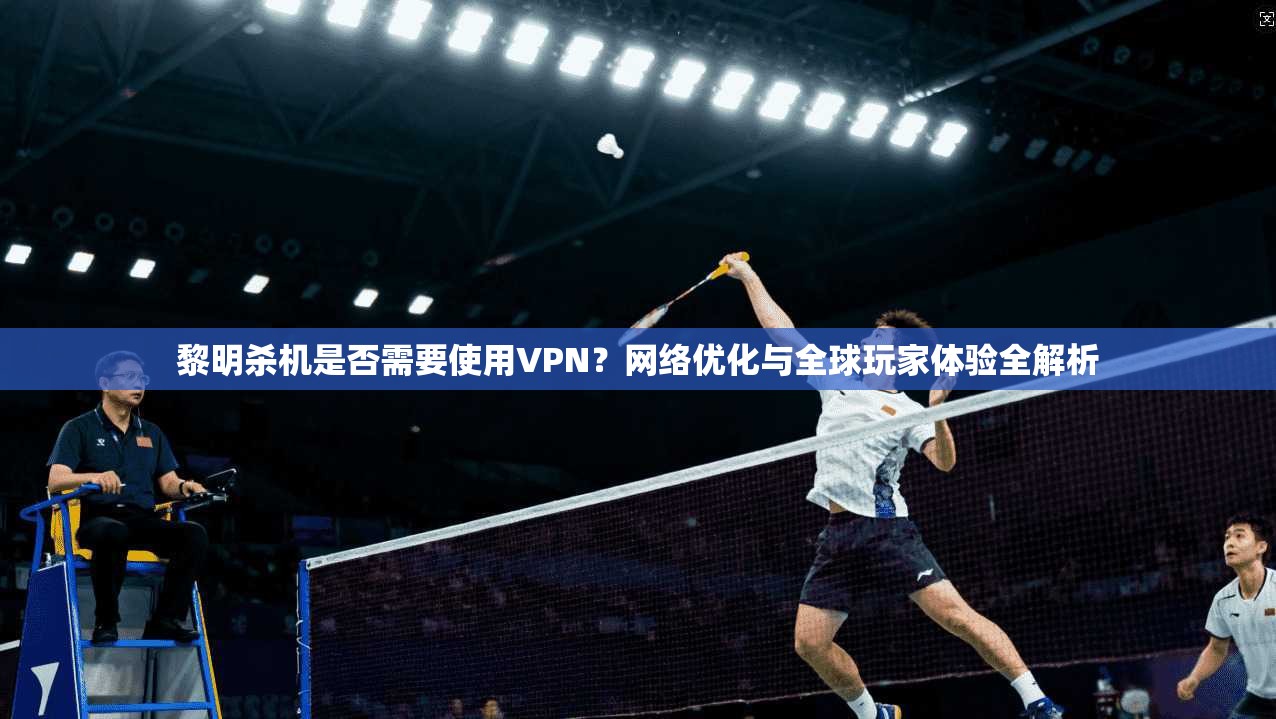黎明杀机是否需要使用VPN?网络优化与全球玩家体验全解析 黎明杀机是否需要使用VPN?网络优化与全球玩家体验全解析