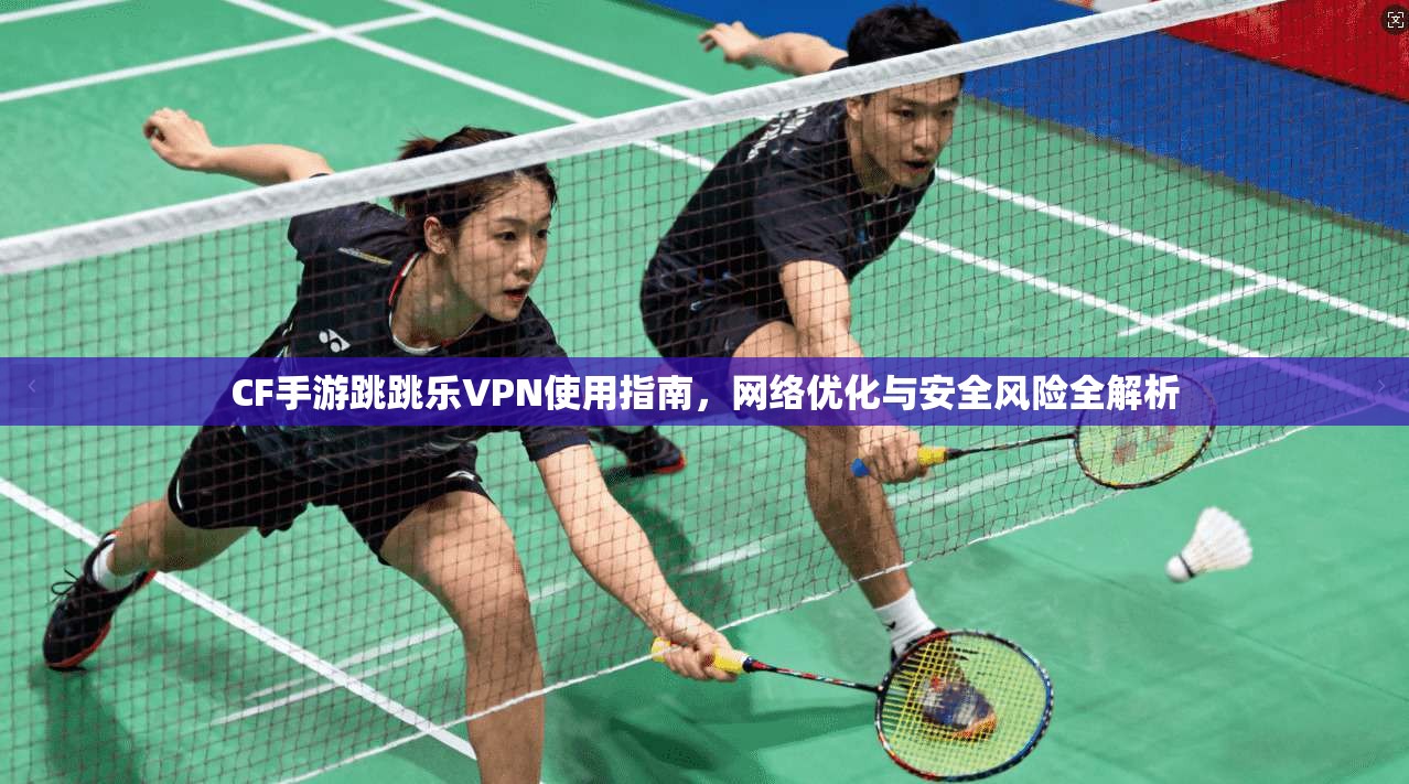 CF手游跳跳乐VPN使用指南,网络优化与安全风险全解析 CF手游跳跳乐VPN使用指南,网络优化与安全风险全解析