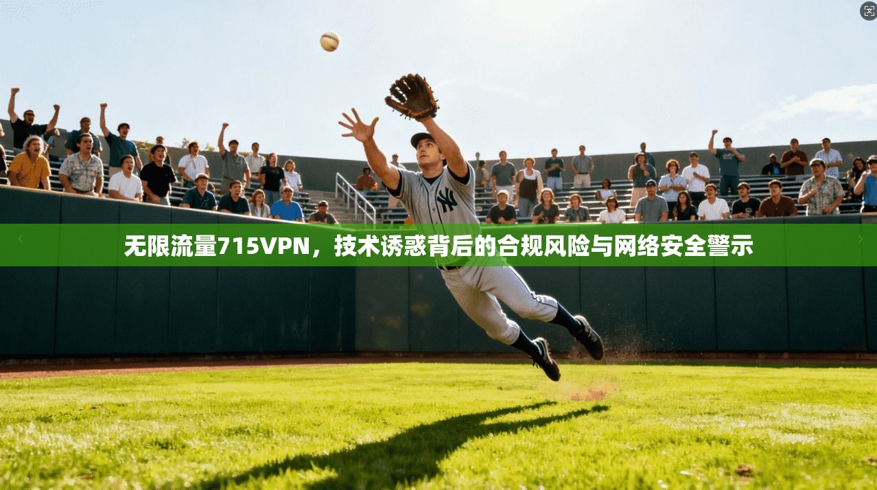 无限流量715VPN,技术诱惑背后的合规风险与网络安全警示