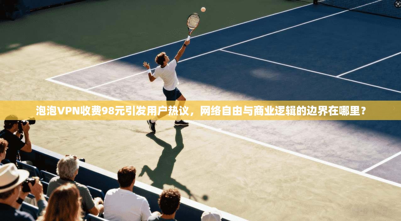 泡泡VPN收费98元引发用户热议,网络自由与商业逻辑的边界在哪里? 泡泡VPN收费98元引发用户热议,网络自由与商业逻辑的边界在哪里?