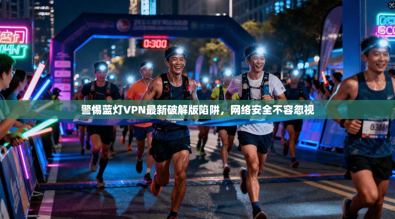 警惕蓝灯VPN最新破解版陷阱,网络安全不容忽视 警惕蓝灯VPN最新破解版陷阱,网络安全不容忽视