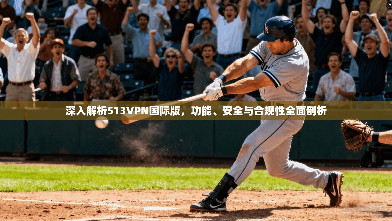 深入解析513VPN国际版,功能、安全与合规性全面剖析 深入解析513VPN国际版,功能、安全与合规性全面剖析