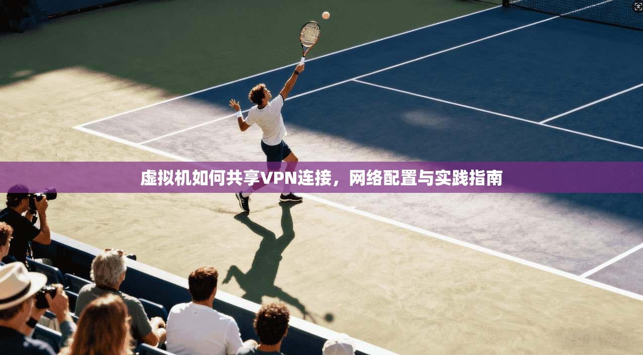 虚拟机如何共享VPN连接，网络配置与实践指南