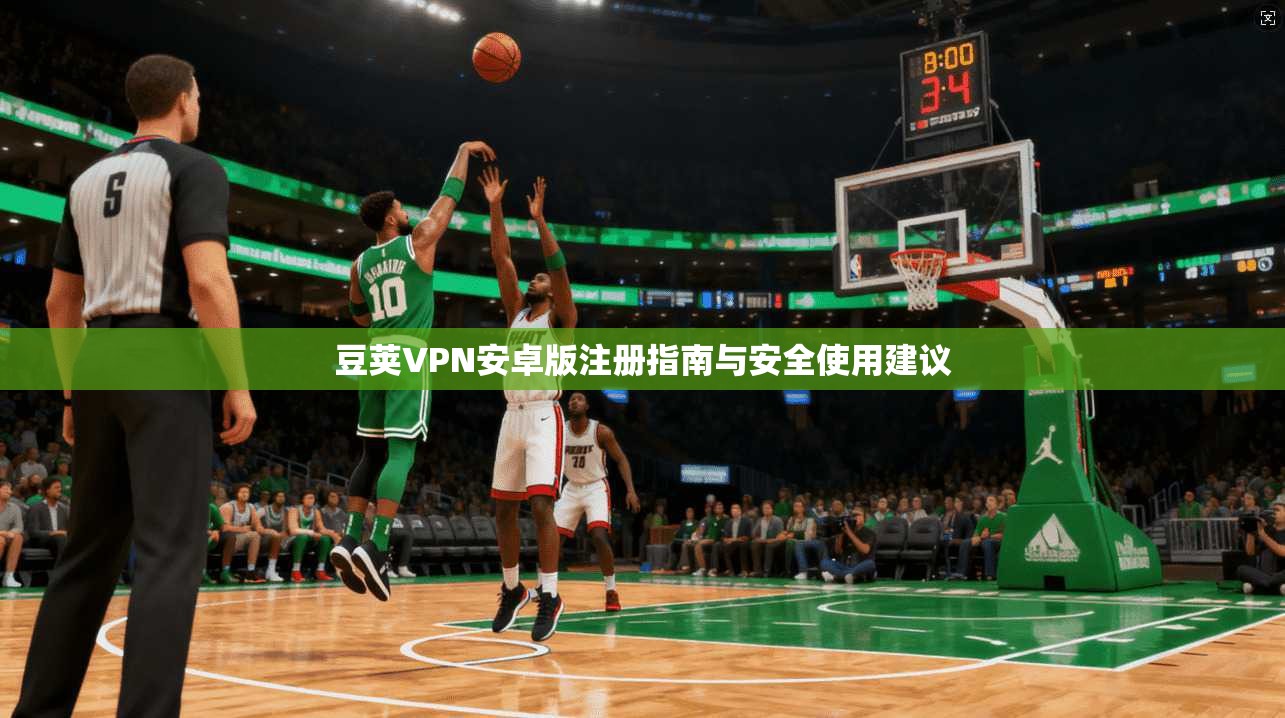 豆荚VPN安卓版注册指南与安全使用建议