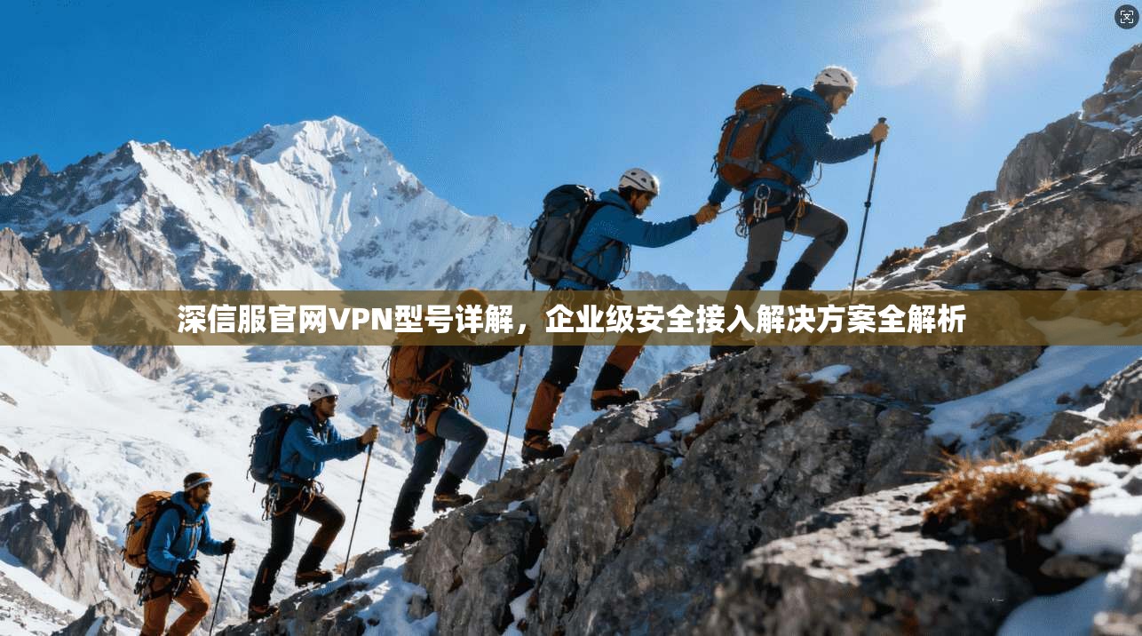 深信服官网VPN型号详解，企业级安全接入解决方案全解析