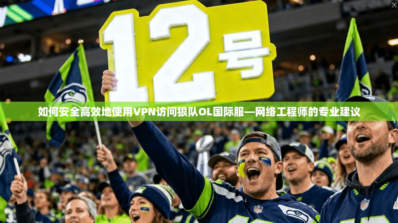 如何安全高效地使用VPN访问狼队OL国际服—网络工程师的专业建议