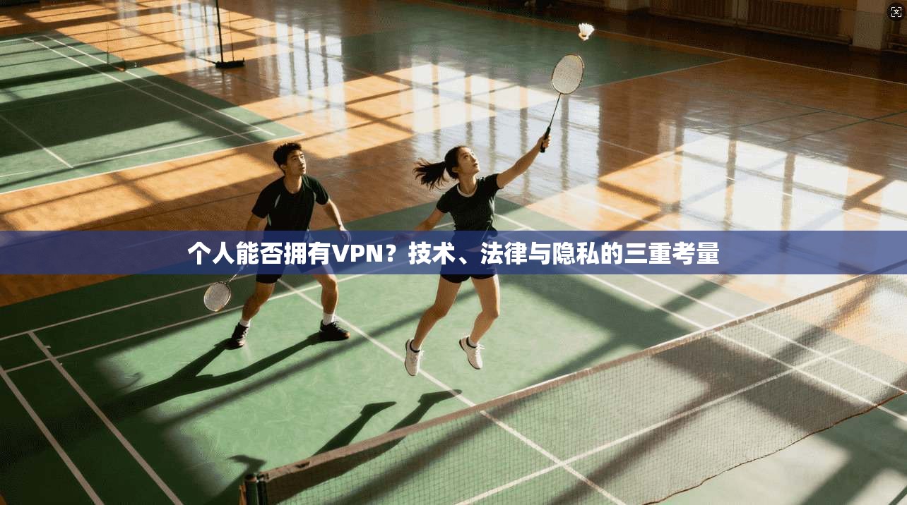 个人能否拥有VPN?技术、法律与隐私的三重考量