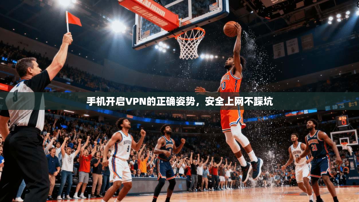 手机开启VPN的正确姿势,安全上网不踩坑