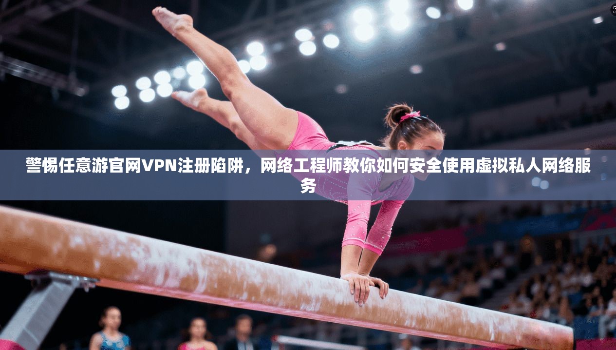 警惕任意游官网VPN注册陷阱,网络工程师教你如何安全使用虚拟私人网络服务 警惕任意游官网VPN注册陷阱,网络工程师教你如何安全使用虚拟私人网络服务