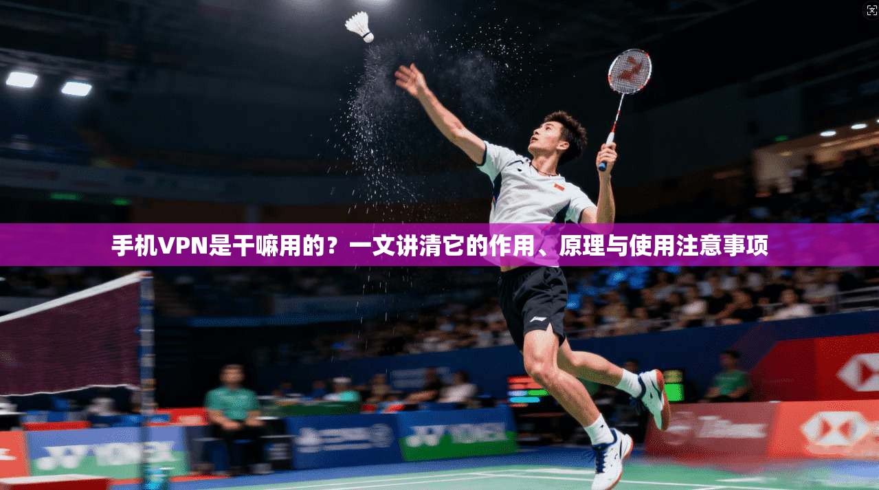 手机VPN是干嘛用的?一文讲清它的作用、原理与使用注意事项