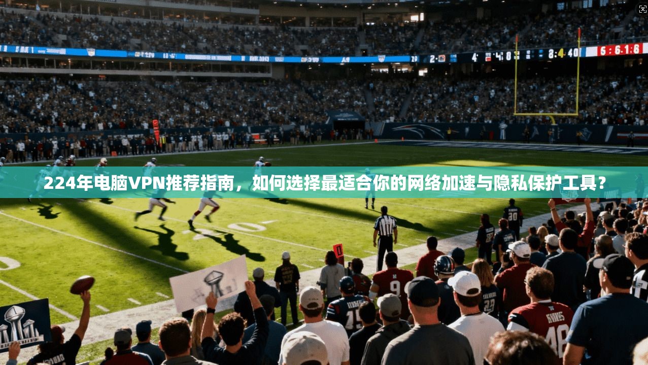224年电脑VPN推荐指南，如何选择最适合你的网络加速与隐私保护工具？