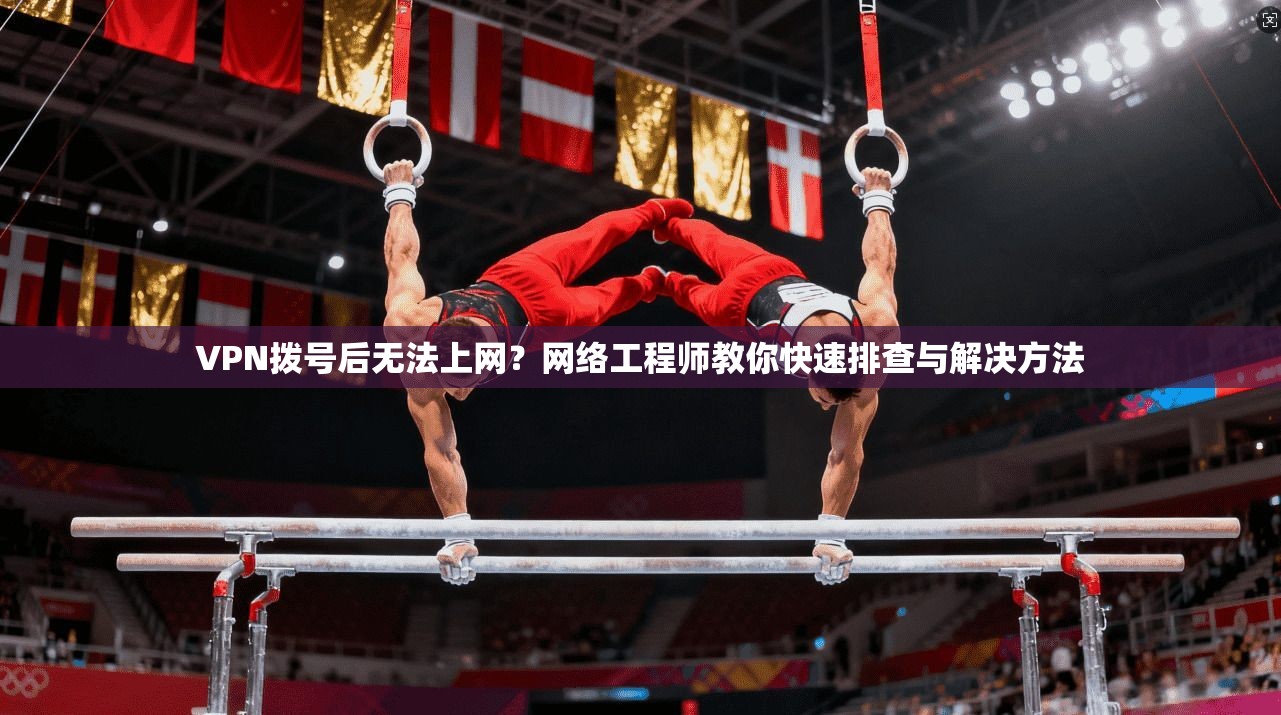 VPN拨号后无法上网?网络工程师教你快速排查与解决方法