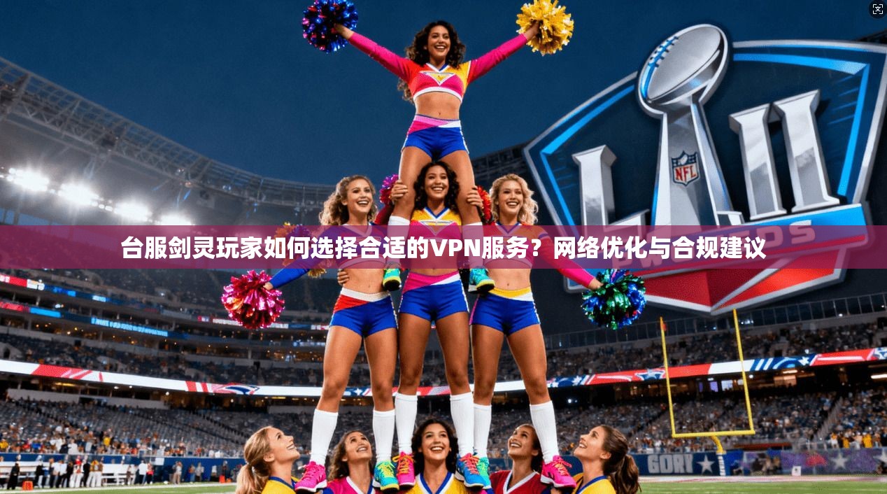 台服剑灵玩家如何选择合适的VPN服务?网络优化与合规建议