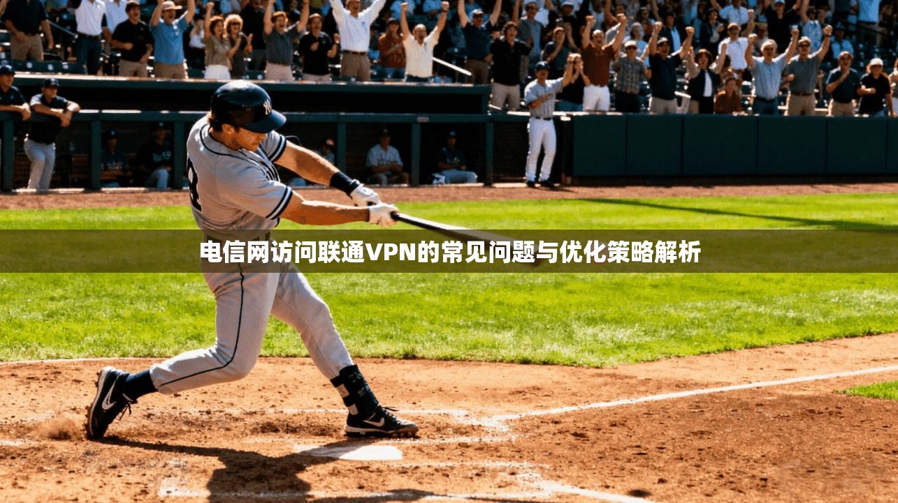 电信网访问联通VPN的常见问题与优化策略解析