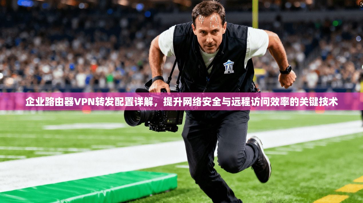 企业路由器VPN转发配置详解,提升网络安全与远程访问效率的关键技术