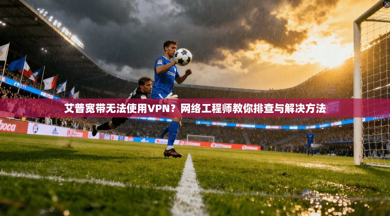 艾普宽带无法使用VPN?网络工程师教你排查与解决方法