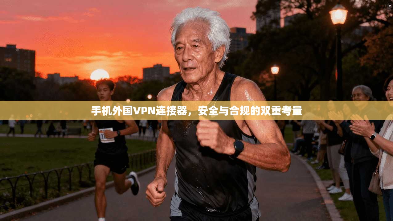 手机外国VPN连接器,安全与合规的双重考量