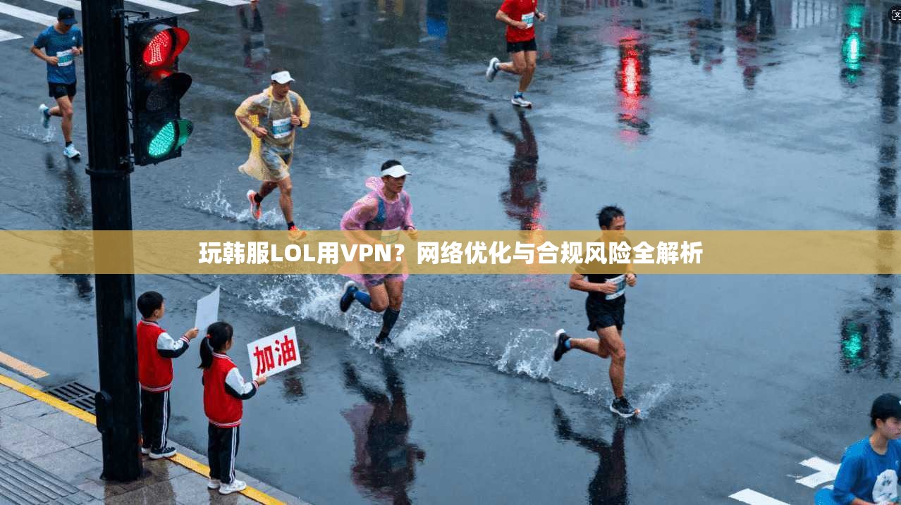 玩韩服LOL用VPN?网络优化与合规风险全解析