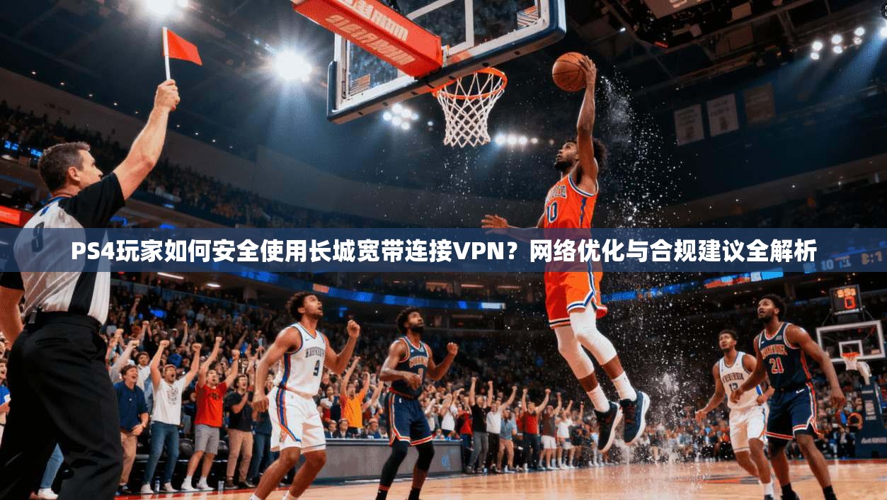 PS4玩家如何安全使用长城宽带连接VPN?网络优化与合规建议全解析 PS4玩家如何安全使用长城宽带连接VPN?网络优化与合规建议全解析