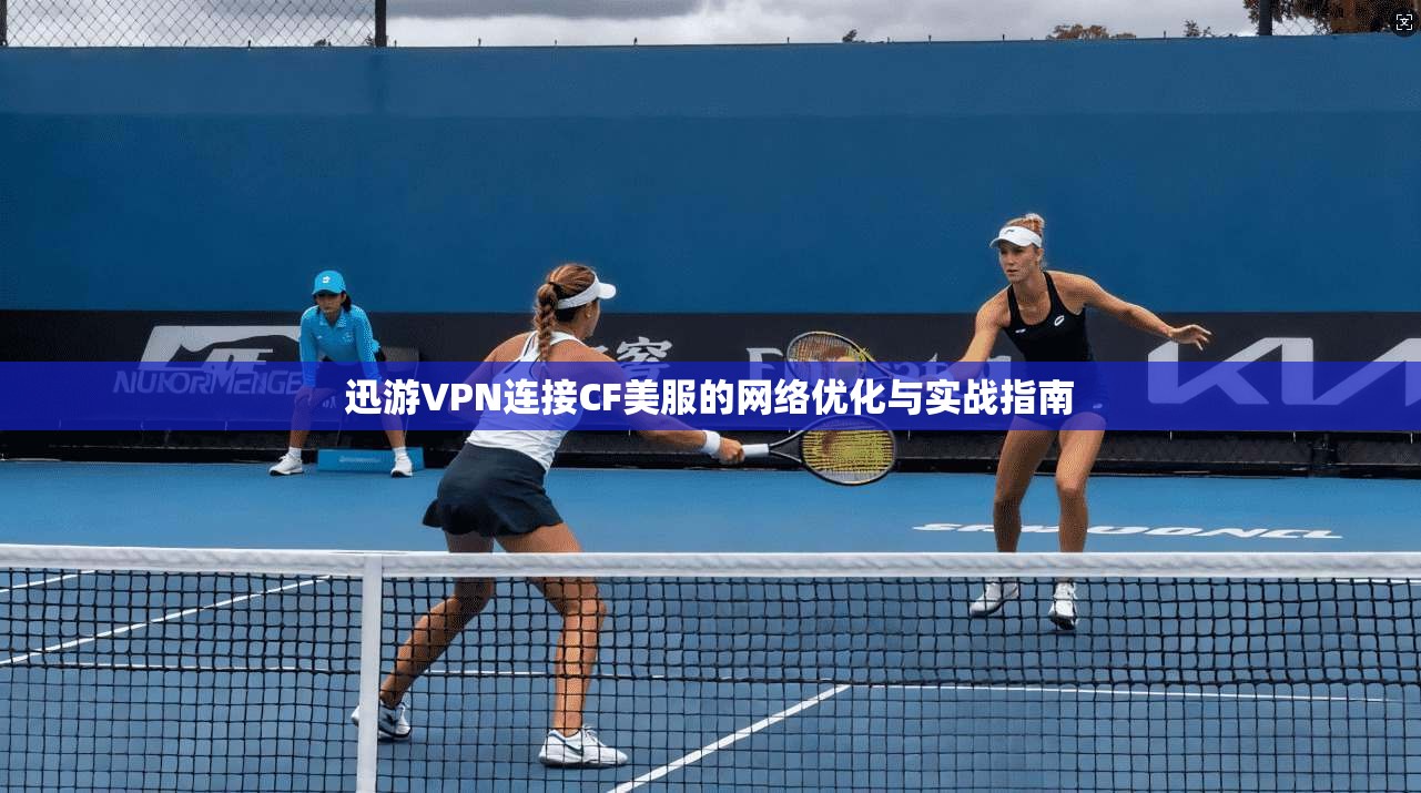 迅游VPN连接CF美服的网络优化与实战指南 迅游VPN连接CF美服的网络优化与实战指南