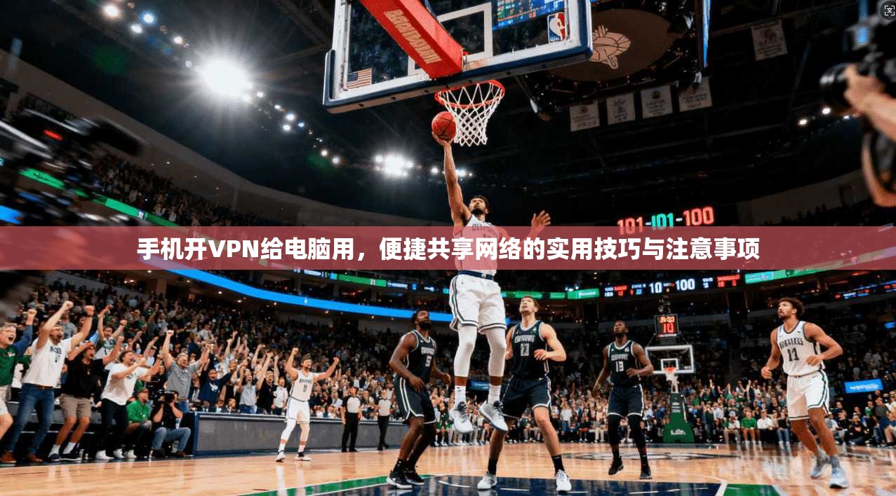 手机开VPN给电脑用，便捷共享网络的实用技巧与注意事项
