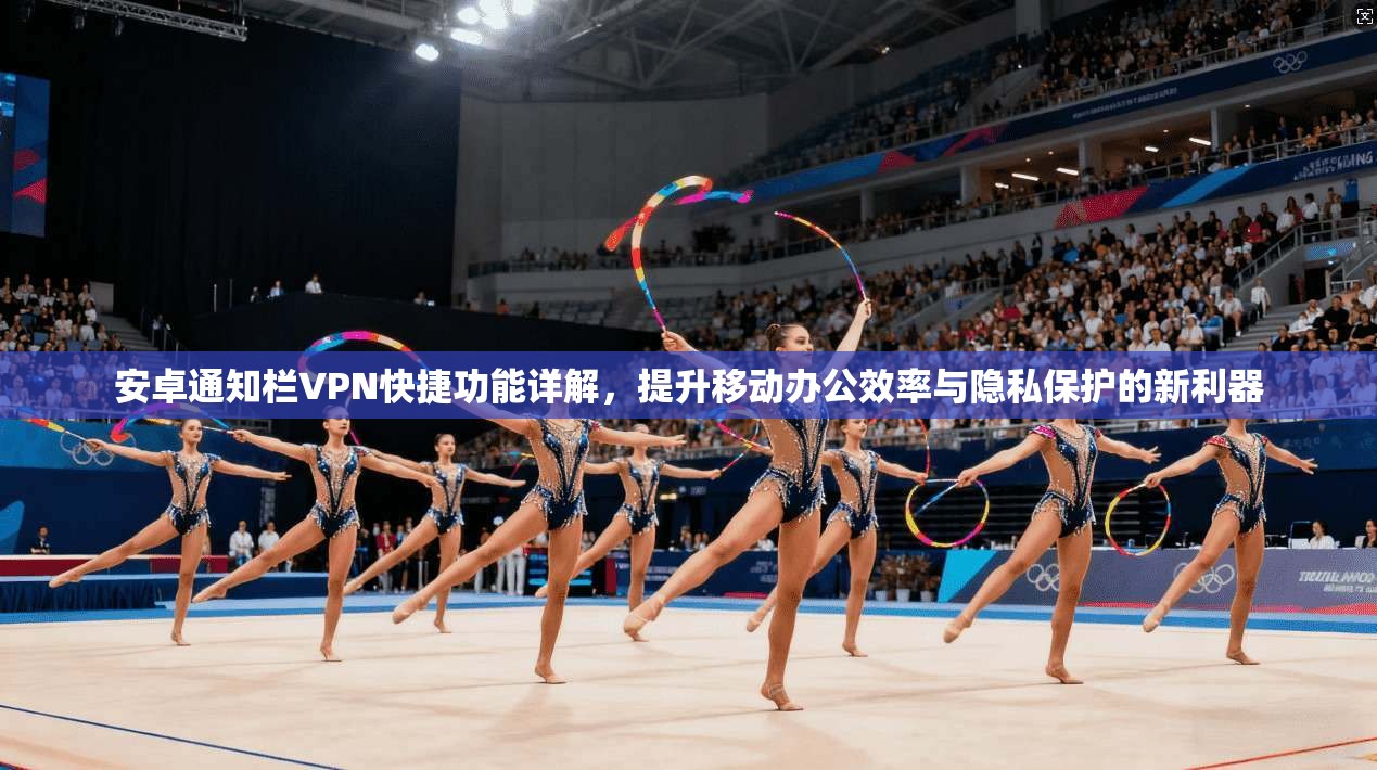 安卓通知栏VPN快捷功能详解,提升移动办公效率与隐私保护的新利器 安卓通知栏VPN快捷功能详解,提升移动办公效率与隐私保护的新利器