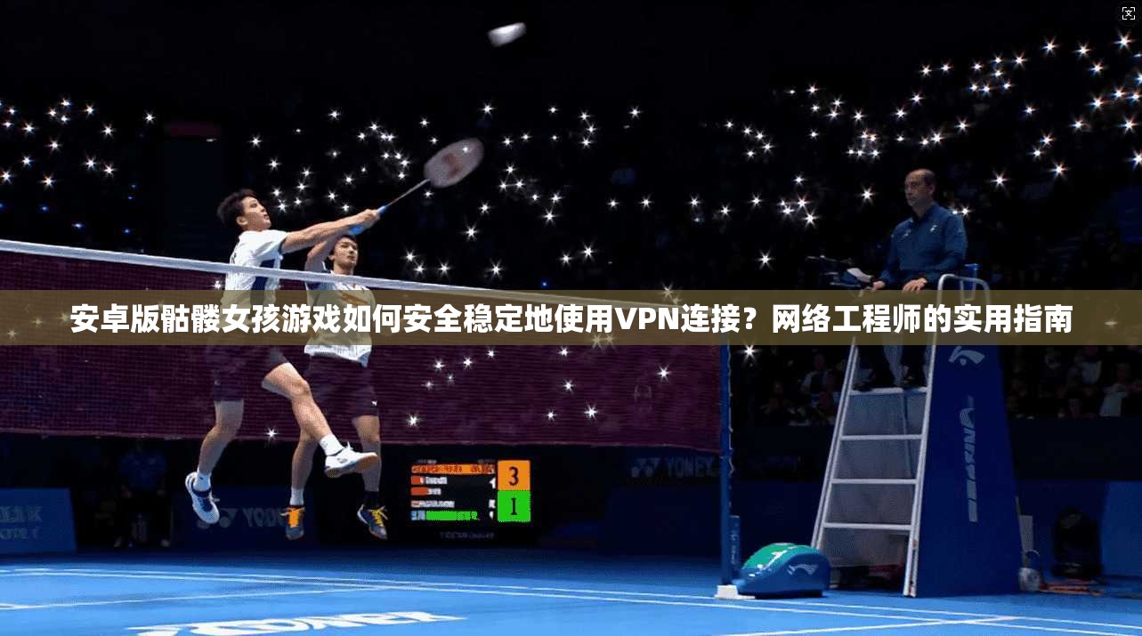 安卓版骷髅女孩游戏如何安全稳定地使用VPN连接？网络工程师的实用指南