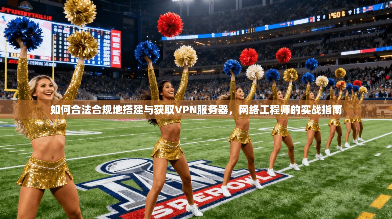 如何合法合规地搭建与获取VPN服务器，网络工程师的实战指南
