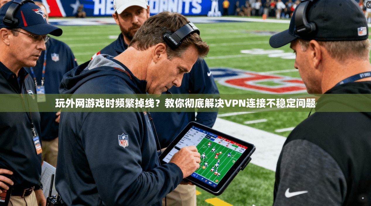 玩外网游戏时频繁掉线?教你彻底解决VPN连接不稳定问题 玩外网游戏时频繁掉线?教你彻底解决VPN连接不稳定问题