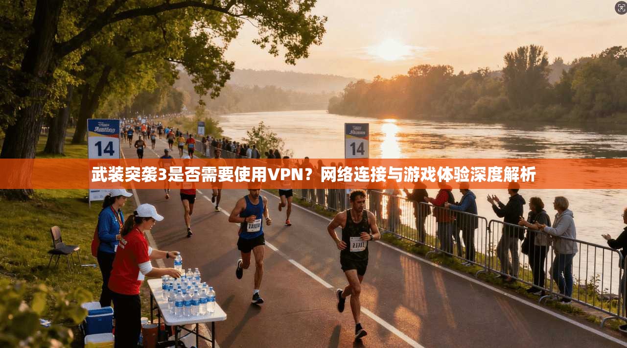 武装突袭3是否需要使用VPN？网络连接与游戏体验深度解析