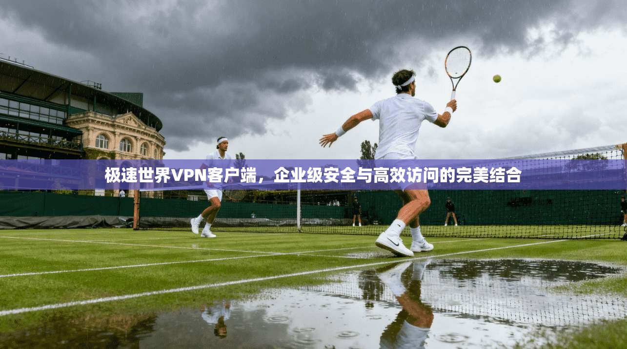 极速世界VPN客户端，企业级安全与高效访问的完美结合