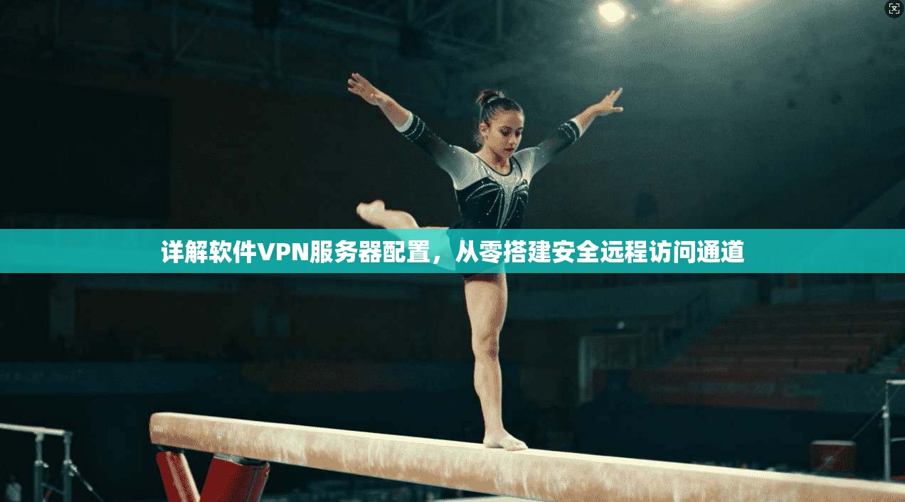 详解软件VPN服务器配置,从零搭建安全远程访问通道 详解软件VPN服务器配置,从零搭建安全远程访问通道