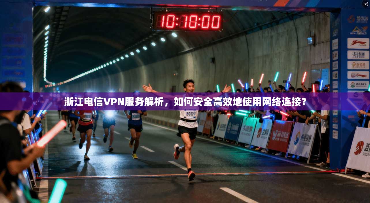 浙江电信VPN服务解析,如何安全高效地使用网络连接? 浙江电信VPN服务解析,如何安全高效地使用网络连接?