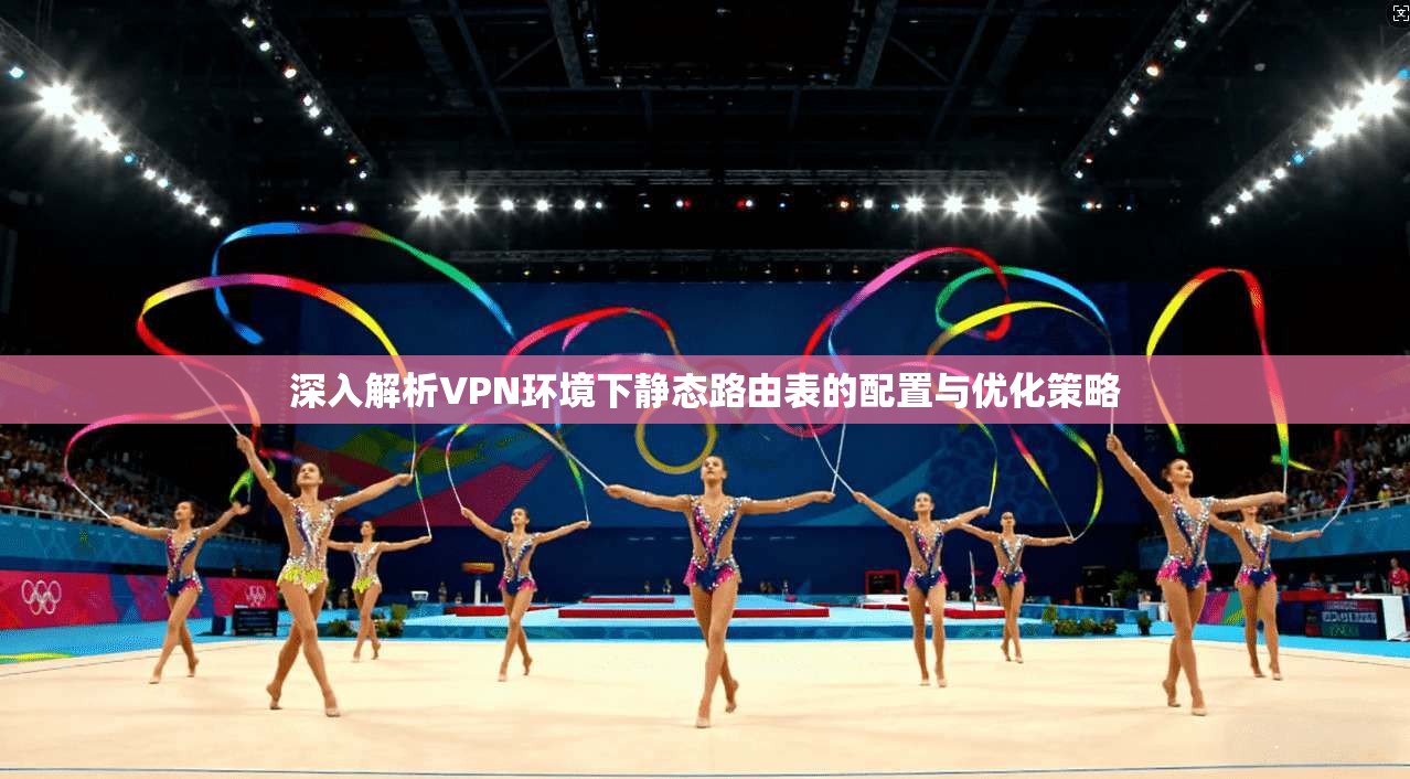 深入解析VPN环境下静态路由表的配置与优化策略 深入解析VPN环境下静态路由表的配置与优化策略