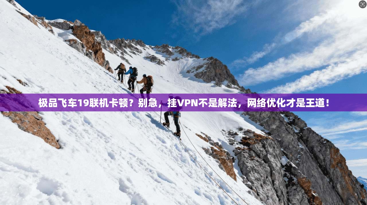 极品飞车19联机卡顿?别急,挂VPN不是解法,网络优化才是王道! 极品飞车19联机卡顿?别急,挂VPN不是解法,网络优化才是王道!