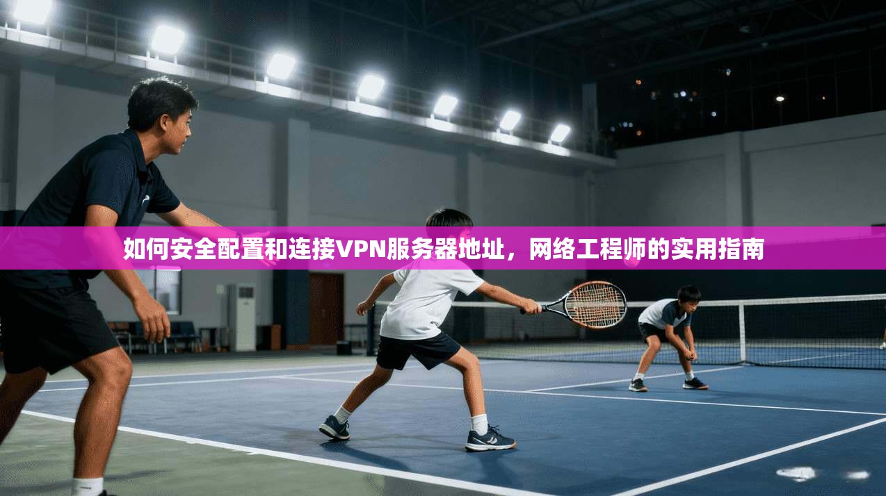 如何安全配置和连接VPN服务器地址，网络工程师的实用指南