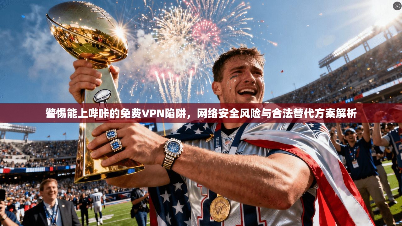 警惕能上哔咔的免费VPN陷阱，网络安全风险与合法替代方案解析