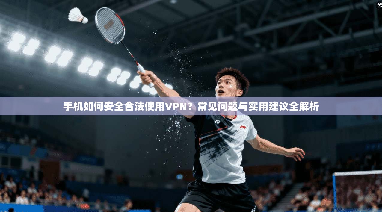 手机如何安全合法使用VPN?常见问题与实用建议全解析 手机如何安全合法使用VPN?常见问题与实用建议全解析