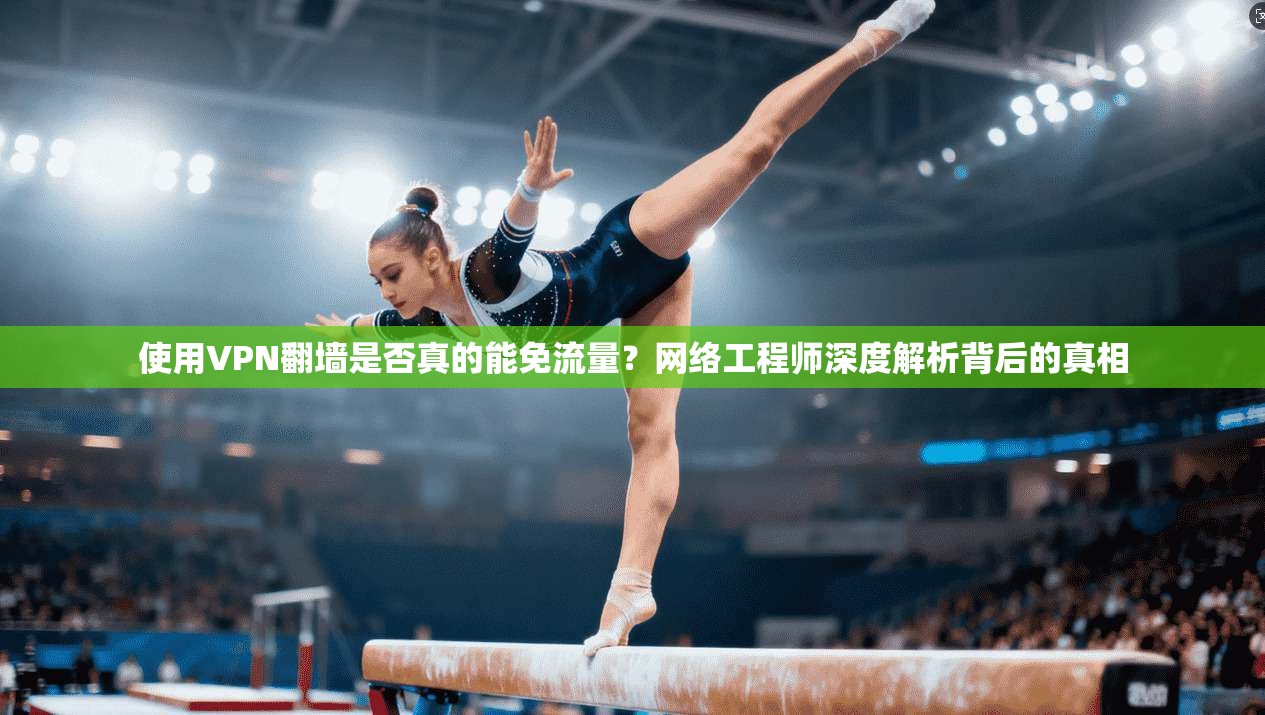 使用VPN翻墙是否真的能免流量？网络工程师深度解析背后的真相