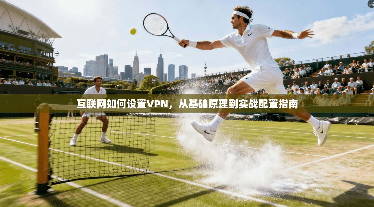 互联网如何设置VPN，从基础原理到实战配置指南