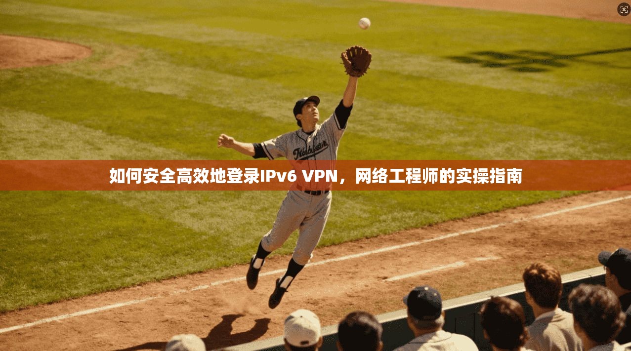 如何安全高效地登录IPv6 VPN,网络工程师的实操指南 如何安全高效地登录IPv6 VPN,网络工程师的实操指南