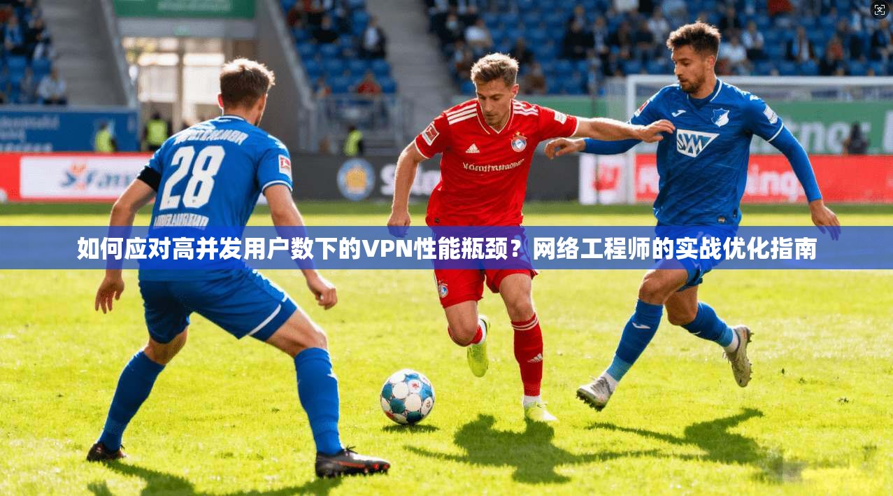 如何应对高并发用户数下的VPN性能瓶颈？网络工程师的实战优化指南