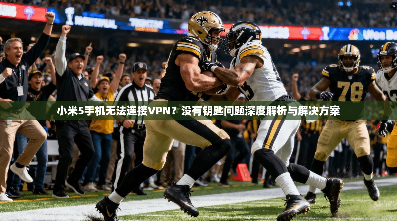 小米5手机无法连接VPN?没有钥匙问题深度解析与解决方案