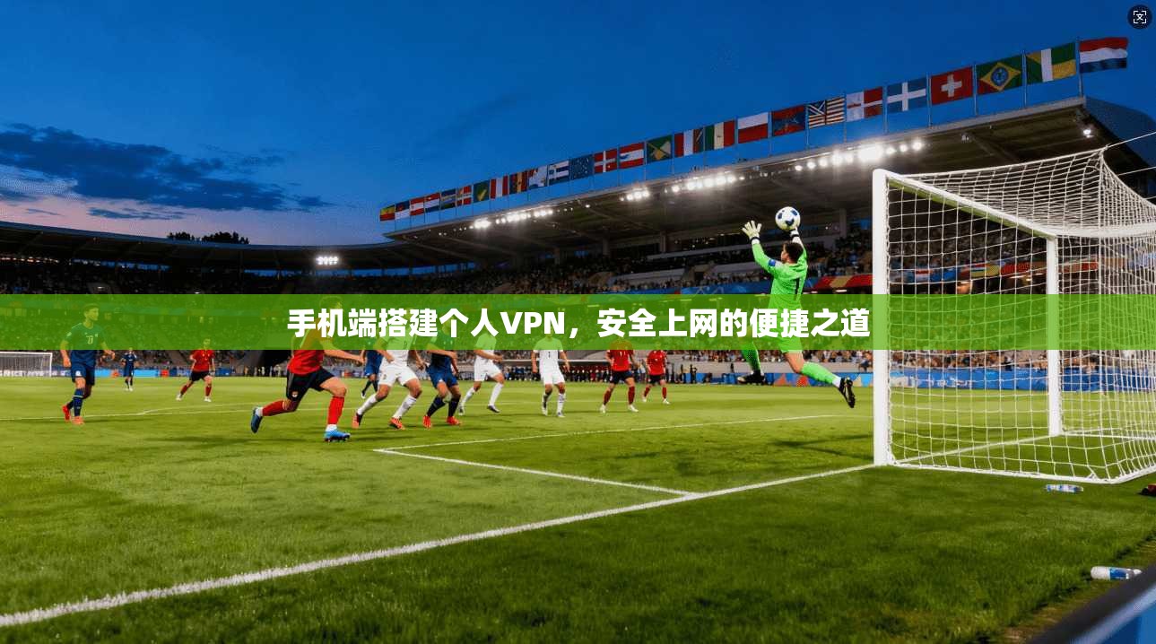 手机端搭建个人VPN,安全上网的便捷之道 手机端搭建个人VPN,安全上网的便捷之道