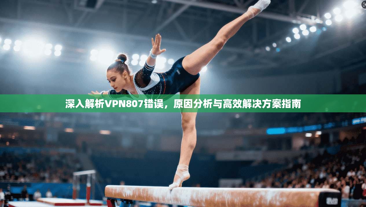 深入解析VPN807错误,原因分析与高效解决方案指南 深入解析VPN807错误,原因分析与高效解决方案指南