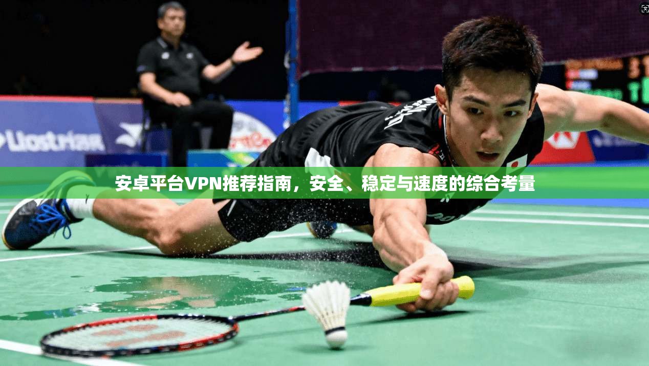 安卓平台VPN推荐指南，安全、稳定与速度的综合考量