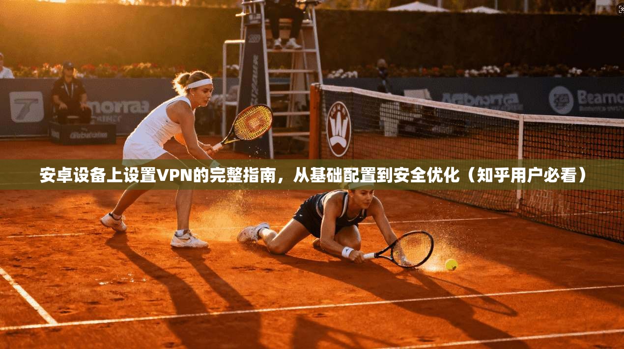 安卓设备上设置VPN的完整指南,从基础配置到安全优化(知乎用户必看) 安卓设备上设置VPN的完整指南,从基础配置到安全优化(知乎用户必看)