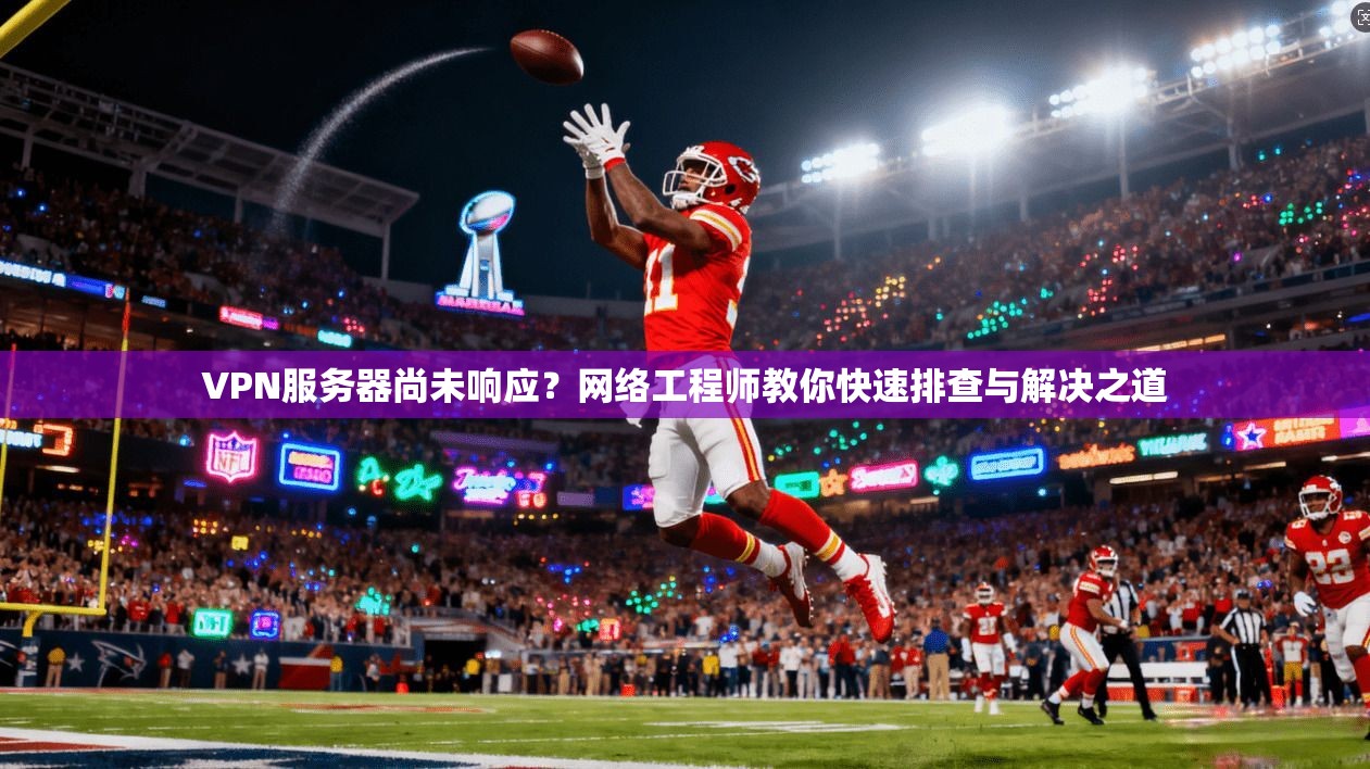 VPN服务器尚未响应?网络工程师教你快速排查与解决之道 VPN服务器尚未响应?网络工程师教你快速排查与解决之道
