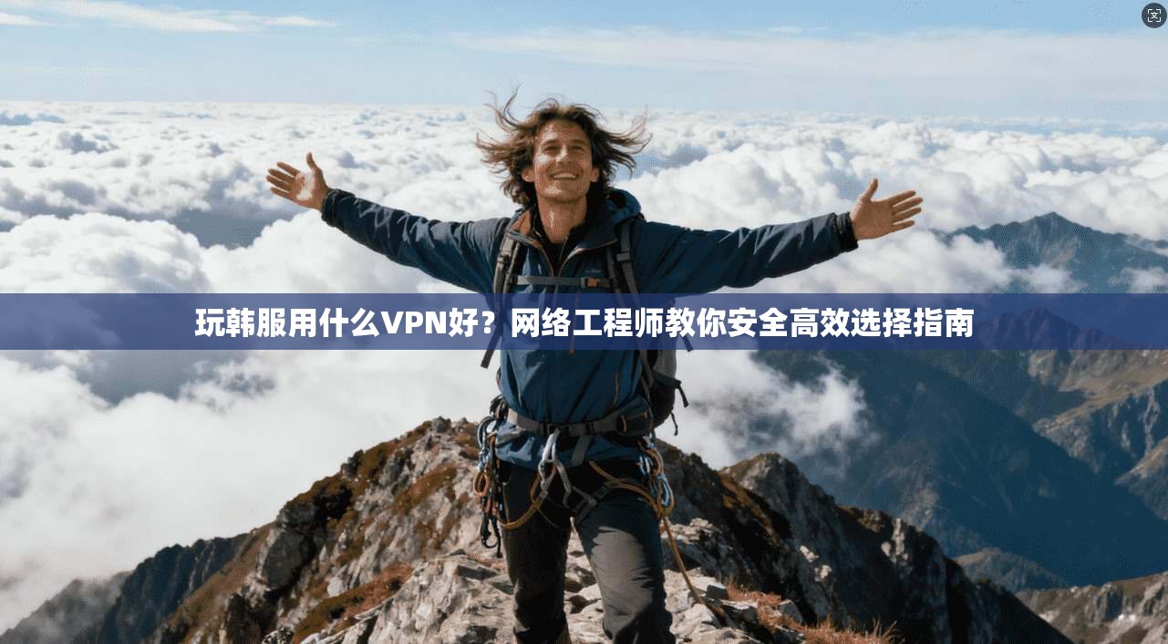 玩韩服用什么VPN好？网络工程师教你安全高效选择指南